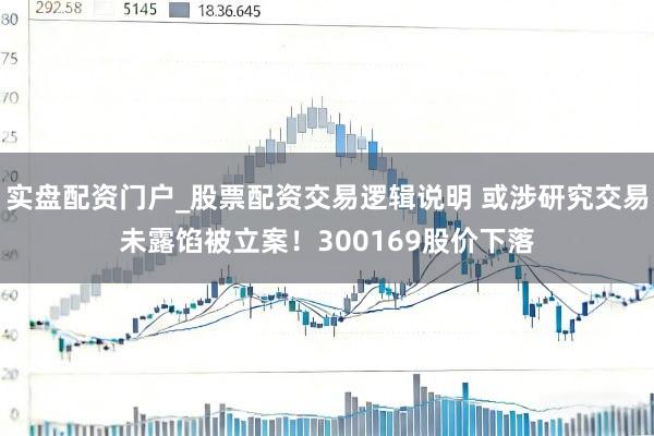 实盘配资门户_股票配资交易逻辑说明 或涉研究交易未露馅被立案！300169股价下落
