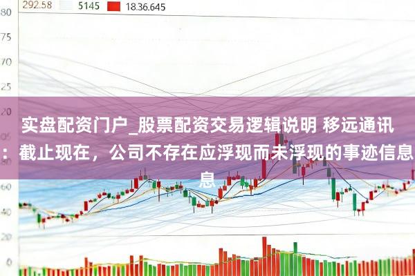 实盘配资门户_股票配资交易逻辑说明 移远通讯：截止现在，公司不存在应浮现而未浮现的事迹信息