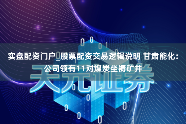 实盘配资门户_股票配资交易逻辑说明 甘肃能化：公司领有11对煤炭坐褥矿井