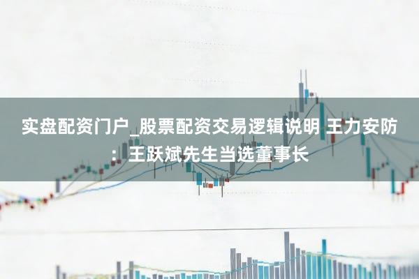 实盘配资门户_股票配资交易逻辑说明 王力安防：王跃斌先生当选董事长