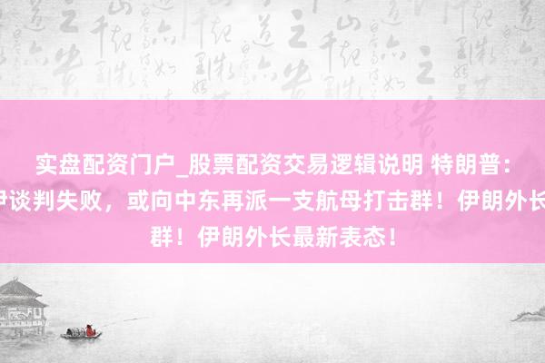 实盘配资门户_股票配资交易逻辑说明 特朗普：若好意思伊谈判失败，或向中东再派一支航母打击群！伊朗外长最新表态！
