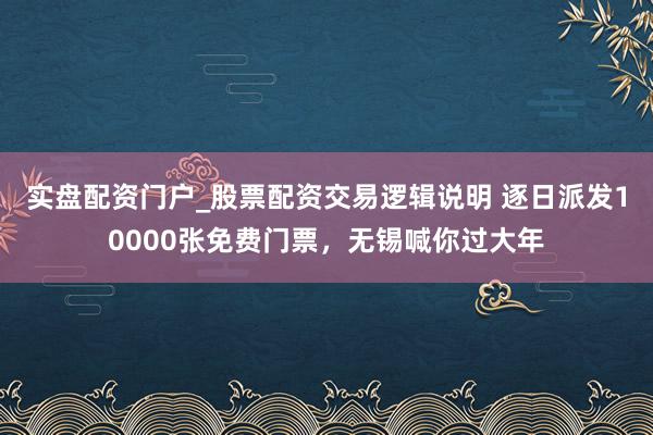 实盘配资门户_股票配资交易逻辑说明 逐日派发10000张免费门票，无锡喊你过大年
