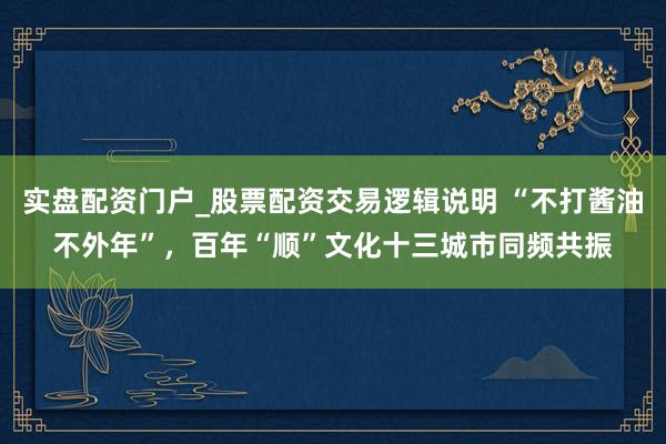 实盘配资门户_股票配资交易逻辑说明 “不打酱油不外年”，百年“顺”文化十三城市同频共振