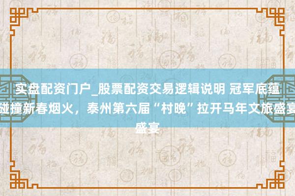 实盘配资门户_股票配资交易逻辑说明 冠军底蕴碰撞新春烟火，泰州第六届“村晚”拉开马年文旅盛宴