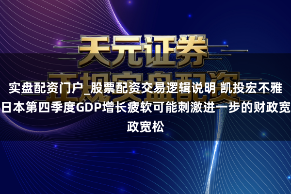 实盘配资门户_股票配资交易逻辑说明 凯投宏不雅：日本第四季度GDP增长疲软可能刺激进一步的财政宽松