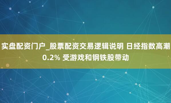 实盘配资门户_股票配资交易逻辑说明 日经指数高潮0.2% 受游戏和钢铁股带动