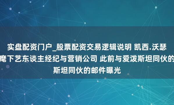 实盘配资门户_股票配资交易逻辑说明 凯西.沃瑟曼将出售麾下艺东谈主经纪与营销公司 此前与爱泼斯坦同伙的邮件曝光