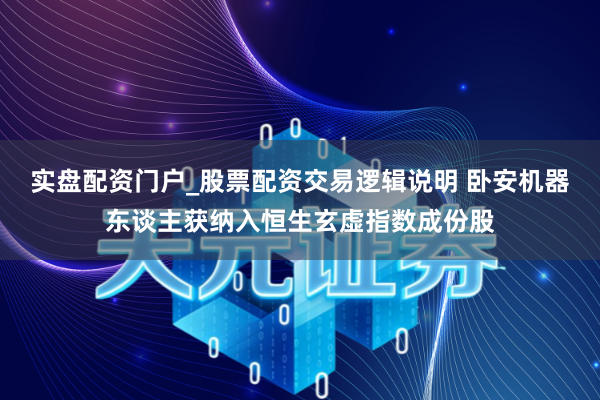 实盘配资门户_股票配资交易逻辑说明 卧安机器东谈主获纳入恒生玄虚指数成份股