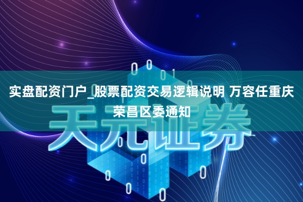 实盘配资门户_股票配资交易逻辑说明 万容任重庆荣昌区委通知