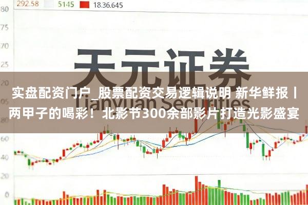 实盘配资门户_股票配资交易逻辑说明 新华鲜报丨两甲子的喝彩！北影节300余部影片打造光影盛宴