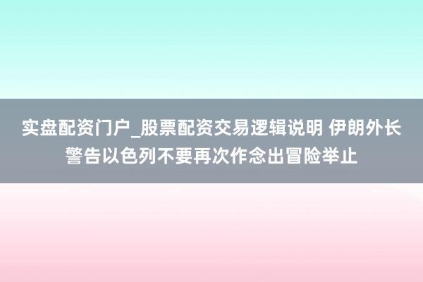 实盘配资门户_股票配资交易逻辑说明 伊朗外长警告以色列不要再次作念出冒险举止