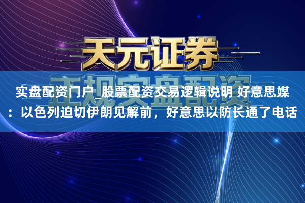 实盘配资门户_股票配资交易逻辑说明 好意思媒：以色列迫切伊朗见解前，好意思以防长通了电话