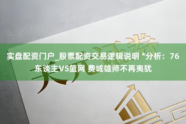 实盘配资门户_股票配资交易逻辑说明 *分析：76东谈主VS篮网 费城雄师不再夷犹