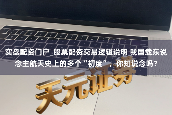 实盘配资门户_股票配资交易逻辑说明 我国载东说念主航天史上的多个“初度”，你知说念吗？