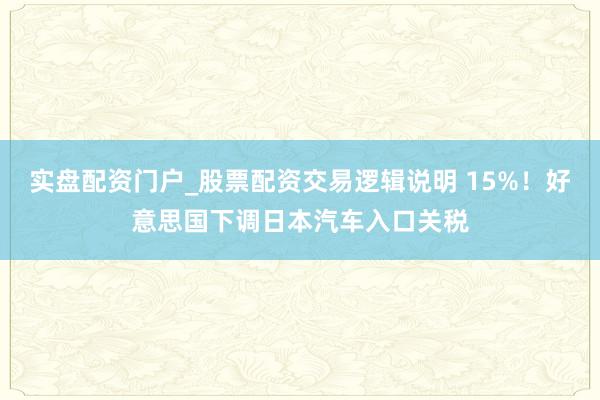 实盘配资门户_股票配资交易逻辑说明 15%！好意思国下调日本汽车入口关税
