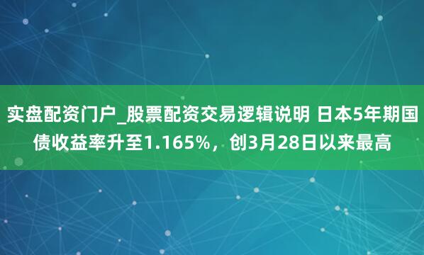 实盘配资门户_股票配资交易逻辑说明 日本5年期国债收益率升至1.165%，创3月28日以来最高