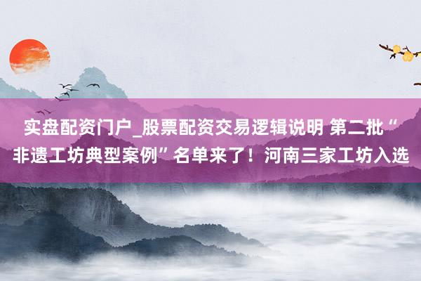 实盘配资门户_股票配资交易逻辑说明 第二批“非遗工坊典型案例”名单来了！河南三家工坊入选