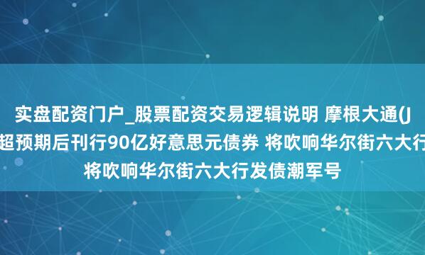 实盘配资门户_股票配资交易逻辑说明 摩根大通(JPM.US)Q2超预期后刊行90亿好意思元债券 将吹响华尔街六大行发债潮军号
