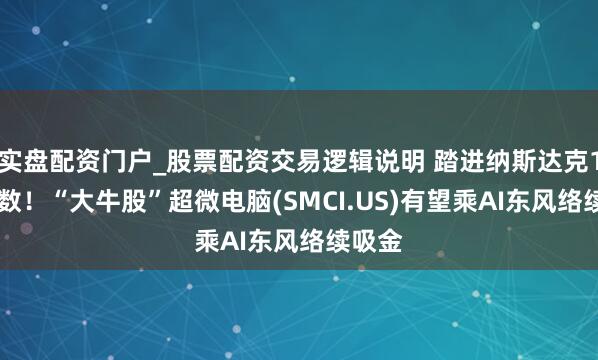 实盘配资门户_股票配资交易逻辑说明 踏进纳斯达克100指数！“大牛股”超微电脑(SMCI.US)有望乘AI东风络续吸金