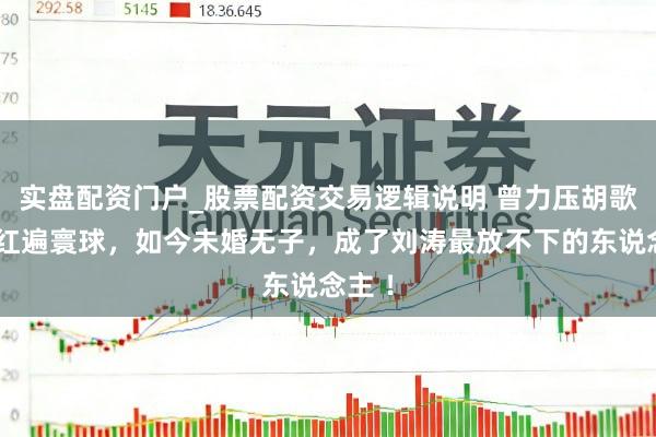 实盘配资门户_股票配资交易逻辑说明 曾力压胡歌靳东红遍寰球，如今未婚无子，成了刘涛最放不下的东说念主 ！