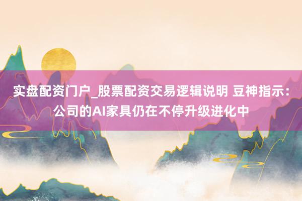 实盘配资门户_股票配资交易逻辑说明 豆神指示：公司的AI家具仍在不停升级进化中