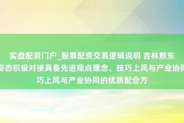 实盘配资门户_股票配资交易逻辑说明 吉林敖东：公司以通达姿态积极对接具备先进观点理念、技巧上风与产业协同的优质配合方
