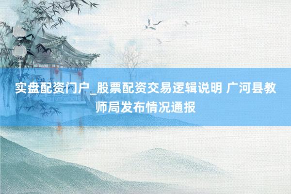 实盘配资门户_股票配资交易逻辑说明 广河县教师局发布情况通报