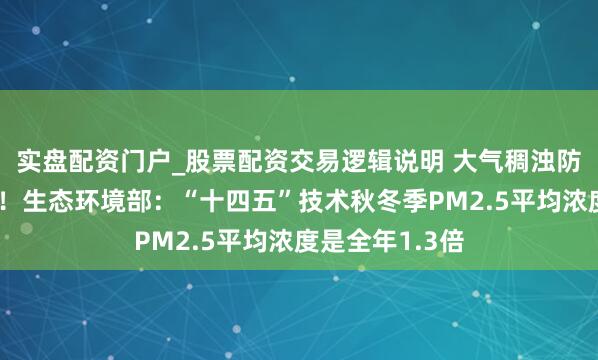 实盘配资门户_股票配资交易逻辑说明 大气稠浊防治是重中之重！生态环境部：“十四五”技术秋冬季PM2.5平均浓度是全年1.3倍