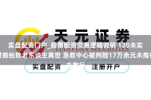 实盘配资门户_股票配资交易逻辑说明 120未实时搬抬致老东谈主离世 急救中心被判赔17万余元未推行