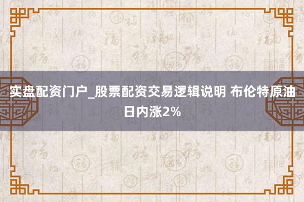 实盘配资门户_股票配资交易逻辑说明 布伦特原油日内涨2%