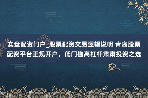 实盘配资门户_股票配资交易逻辑说明 青岛股票配资平台正规开户，低门槛高杠杆肃肃投资之选
