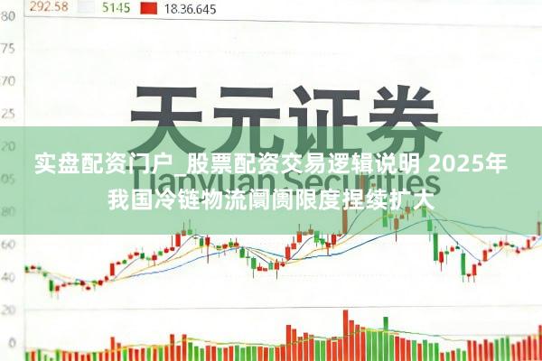 实盘配资门户_股票配资交易逻辑说明 2025年我国冷链物流阛阓限度捏续扩大