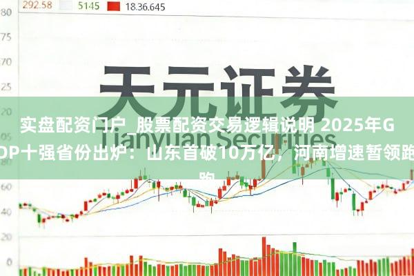 实盘配资门户_股票配资交易逻辑说明 2025年GDP十强省份出炉：山东首破10万亿，河南增速暂领跑