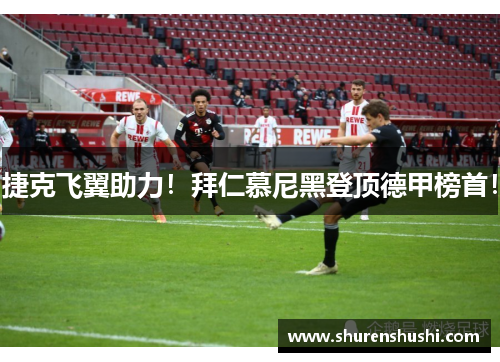 捷克飞翼助力！拜仁慕尼黑登顶德甲榜首！
