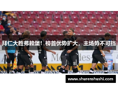 拜仁大胜弗赖堡！榜首优势扩大，主场势不可挡