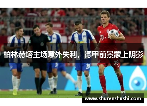 柏林赫塔主场意外失利，德甲前景蒙上阴影