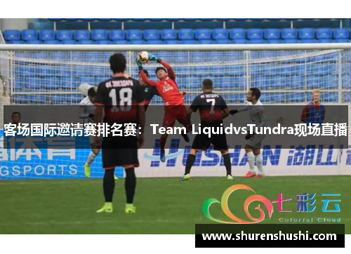客场国际邀请赛排名赛：Team LiquidvsTundra现场直播