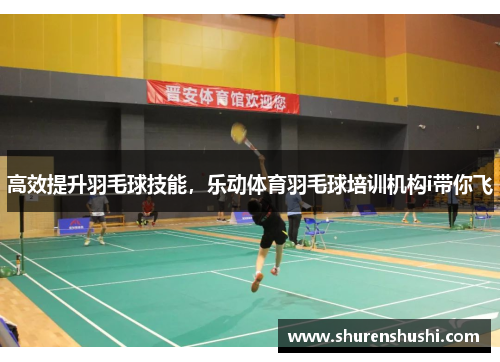 高效提升羽毛球技能，乐动体育羽毛球培训机构i带你飞