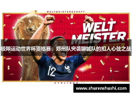 极限运动世界杯资格赛：郑州队突袭聊城队的扣人心弦之战